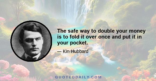 The safe way to double your money is to fold it over once and put it in your pocket.