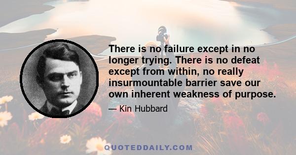 There is no failure except in no longer trying. There is no defeat except from within, no really insurmountable barrier save our own inherent weakness of purpose.