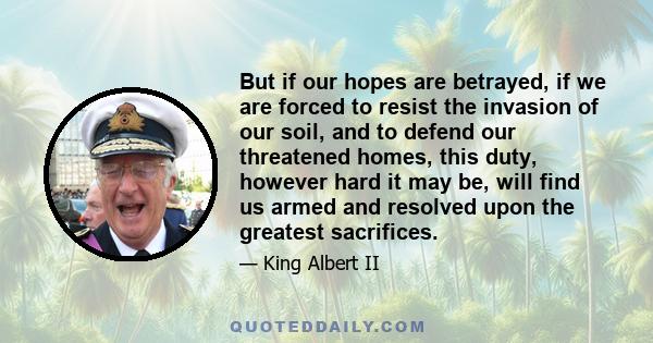 But if our hopes are betrayed, if we are forced to resist the invasion of our soil, and to defend our threatened homes, this duty, however hard it may be, will find us armed and resolved upon the greatest sacrifices.