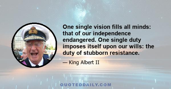 One single vision fills all minds: that of our independence endangered. One single duty imposes itself upon our wills: the duty of stubborn resistance.