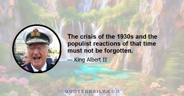 The crisis of the 1930s and the populist reactions of that time must not be forgotten.