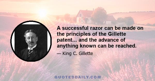 A successful razor can be made on the principles of the Gillette patent... and the advance of anything known can be reached.