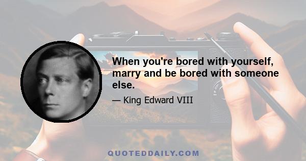 When you're bored with yourself, marry and be bored with someone else.