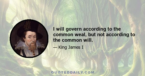 I will govern according to the common weal, but not according to the common will.