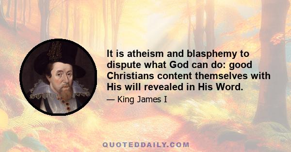 It is atheism and blasphemy to dispute what God can do: good Christians content themselves with His will revealed in His Word.