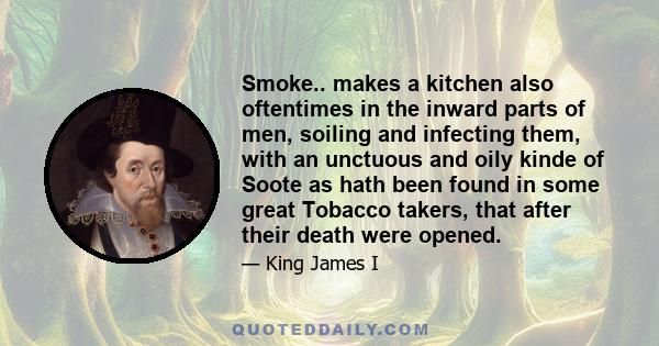 Smoke.. makes a kitchen also oftentimes in the inward parts of men, soiling and infecting them, with an unctuous and oily kinde of Soote as hath been found in some great Tobacco takers, that after their death were