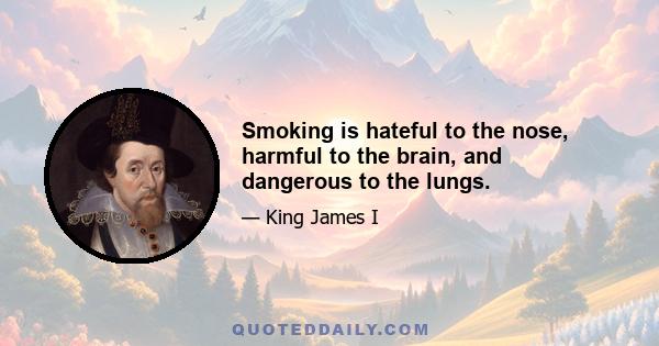 Smoking is hateful to the nose, harmful to the brain, and dangerous to the lungs.