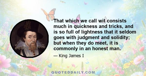 That which we call wit consists much in quickness and tricks, and is so full of lightness that it seldom goes with judgment and solidity; but when they do meet, it is commonly in an honest man.