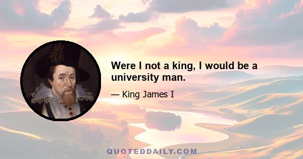 Were I not a king, I would be a university man.