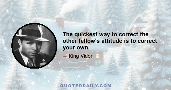 The quickest way to correct the other fellow's attitude is to correct your own.