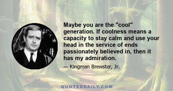 Maybe you are the cool generation. If coolness means a capacity to stay calm and use your head in the service of ends passionately believed in, then it has my admiration.