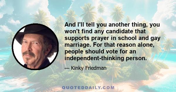 And I'll tell you another thing, you won't find any candidate that supports prayer in school and gay marriage. For that reason alone, people should vote for an independent-thinking person.