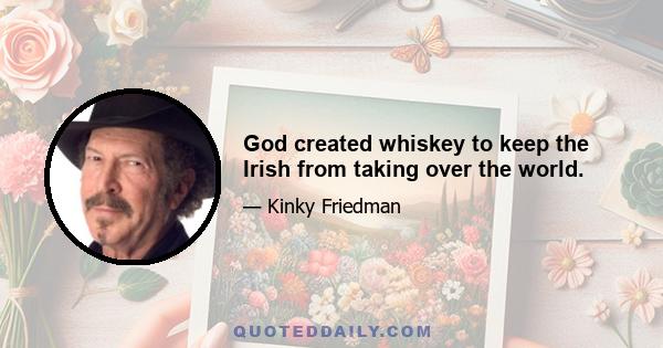 God created whiskey to keep the Irish from taking over the world.