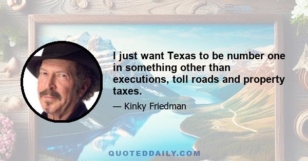 I just want Texas to be number one in something other than executions, toll roads and property taxes.