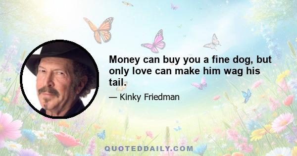 Money can buy you a fine dog, but only love can make him wag his tail.