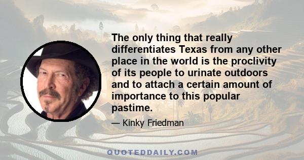 The only thing that really differentiates Texas from any other place in the world is the proclivity of its people to urinate outdoors and to attach a certain amount of importance to this popular pastime.