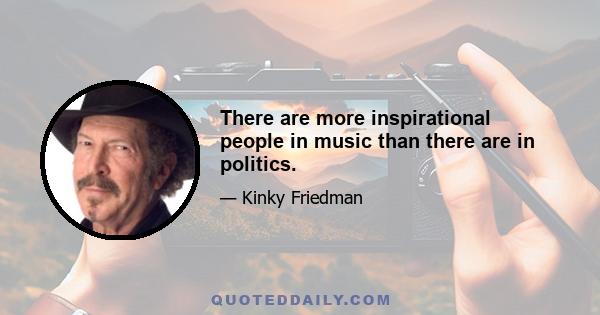 There are more inspirational people in music than there are in politics.