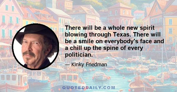 There will be a whole new spirit blowing through Texas. There will be a smile on everybody's face and a chill up the spine of every politician.