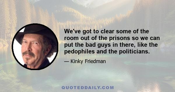 We've got to clear some of the room out of the prisons so we can put the bad guys in there, like the pedophiles and the politicians.