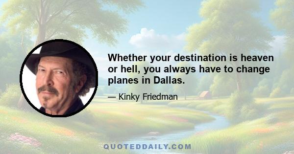 Whether your destination is heaven or hell, you always have to change planes in Dallas.