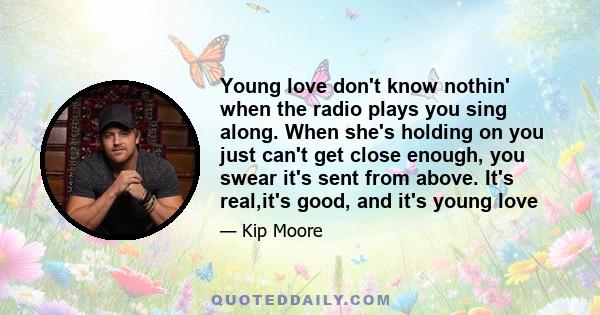 Young love don't know nothin' when the radio plays you sing along. When she's holding on you just can't get close enough, you swear it's sent from above. It's real,it's good, and it's young love