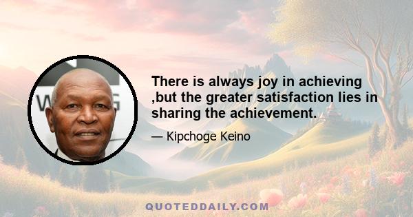 There is always joy in achieving ,but the greater satisfaction lies in sharing the achievement.