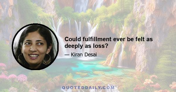 Could fulfillment ever be felt as deeply as loss?