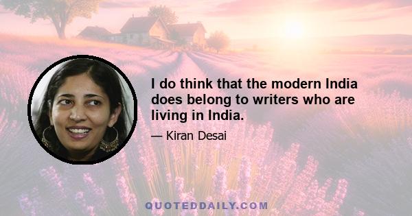 I do think that the modern India does belong to writers who are living in India.