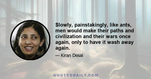 Slowly, painstakingly, like ants, men would make their paths and civilization and their wars once again, only to have it wash away again.