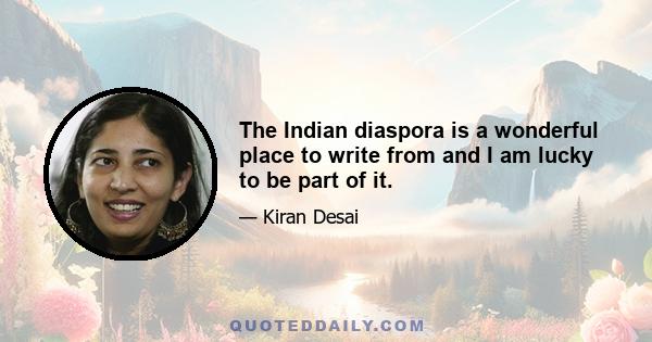 The Indian diaspora is a wonderful place to write from and I am lucky to be part of it.