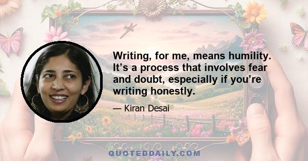 Writing, for me, means humility. It’s a process that involves fear and doubt, especially if you’re writing honestly.