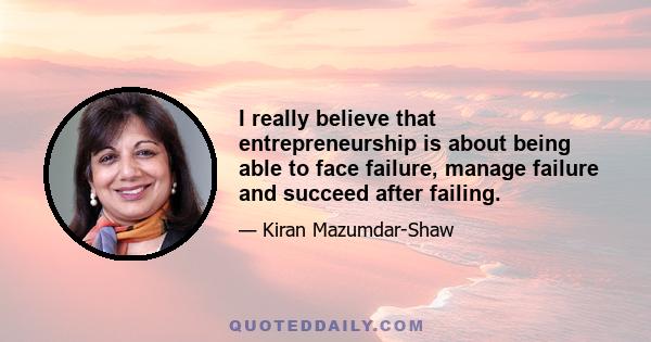 I really believe that entrepreneurship is about being able to face failure, manage failure and succeed after failing.