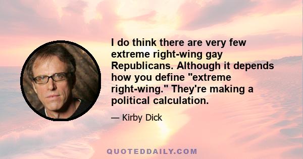 I do think there are very few extreme right-wing gay Republicans. Although it depends how you define extreme right-wing. They're making a political calculation.