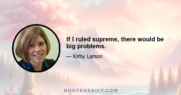 If I ruled supreme, there would be big problems.