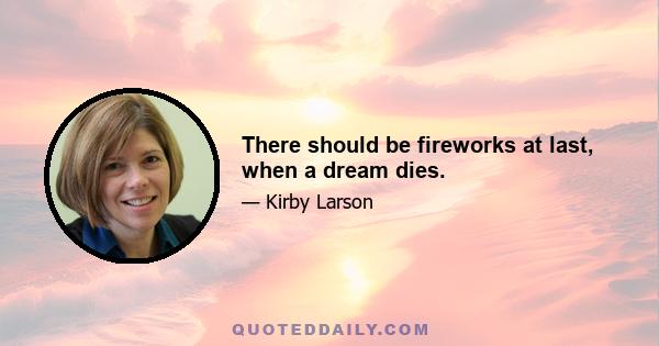 There should be fireworks at last, when a dream dies.