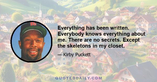 Everything has been written. Everybody knows everything about me. There are no secrets. Except the skeletons in my closet.
