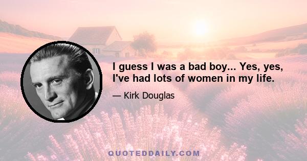 I guess I was a bad boy... Yes, yes, I've had lots of women in my life.