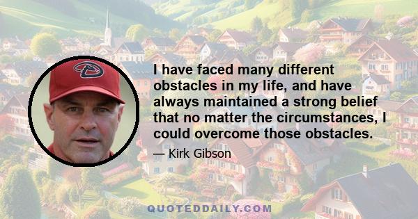 I have faced many different obstacles in my life, and have always maintained a strong belief that no matter the circumstances, I could overcome those obstacles.