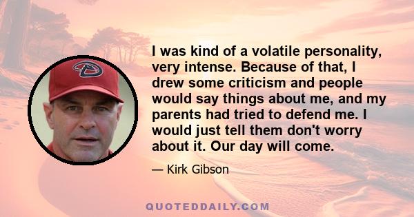 I was kind of a volatile personality, very intense. Because of that, I drew some criticism and people would say things about me, and my parents had tried to defend me. I would just tell them don't worry about it. Our