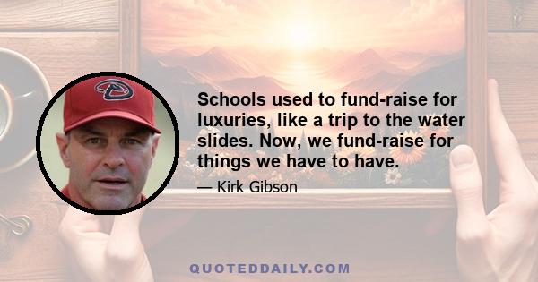 Schools used to fund-raise for luxuries, like a trip to the water slides. Now, we fund-raise for things we have to have.