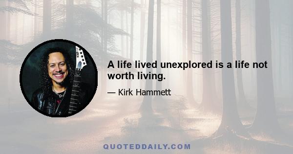 A life lived unexplored is a life not worth living.