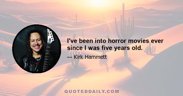 I've been into horror movies ever since I was five years old.