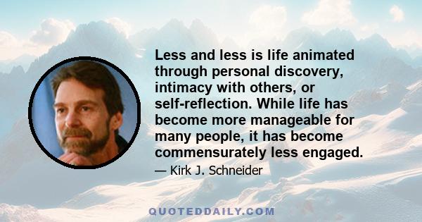 Less and less is life animated through personal discovery, intimacy with others, or self-reflection. While life has become more manageable for many people, it has become commensurately less engaged.