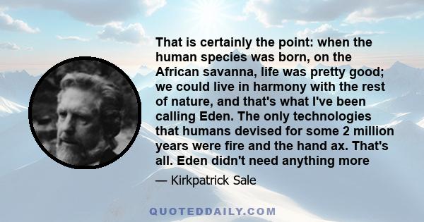 That is certainly the point: when the human species was born, on the African savanna, life was pretty good; we could live in harmony with the rest of nature, and that's what I've been calling Eden. The only technologies 