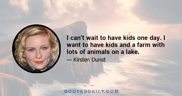 I can't wait to have kids one day. I want to have kids and a farm with lots of animals on a lake.