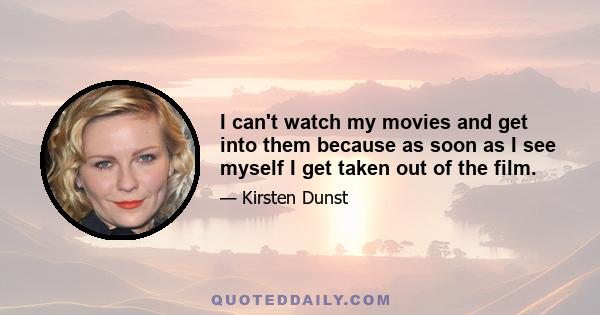 I can't watch my movies and get into them because as soon as I see myself I get taken out of the film.