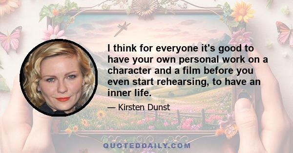 I think for everyone it's good to have your own personal work on a character and a film before you even start rehearsing, to have an inner life.