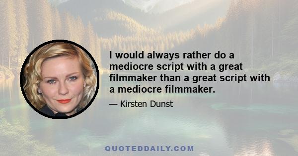 I would always rather do a mediocre script with a great filmmaker than a great script with a mediocre filmmaker.