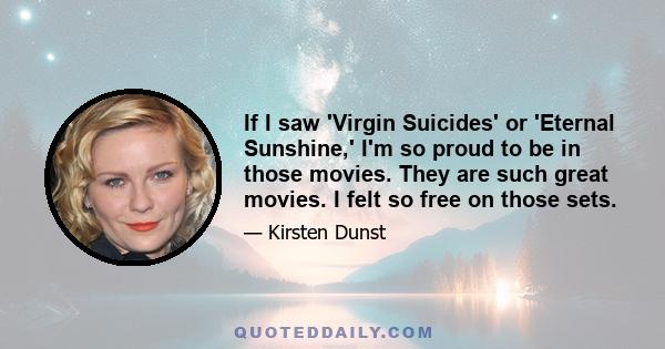 If I saw 'Virgin Suicides' or 'Eternal Sunshine,' I'm so proud to be in those movies. They are such great movies. I felt so free on those sets.