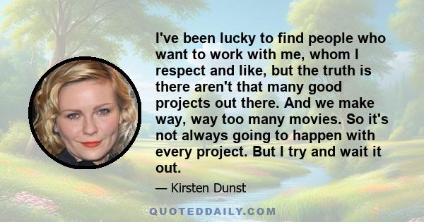 I've been lucky to find people who want to work with me, whom I respect and like, but the truth is there aren't that many good projects out there. And we make way, way too many movies. So it's not always going to happen 